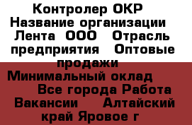 Контролер ОКР › Название организации ­ Лента, ООО › Отрасль предприятия ­ Оптовые продажи › Минимальный оклад ­ 20 000 - Все города Работа » Вакансии   . Алтайский край,Яровое г.